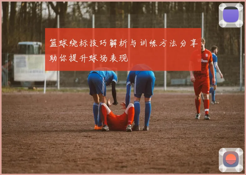 篮球绕标技巧解析与训练方法分享助你提升球场表现