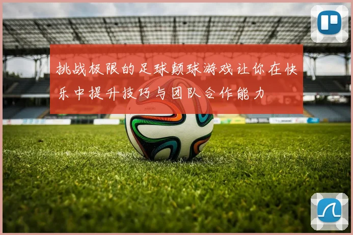 挑战极限的足球颠球游戏让你在快乐中提升技巧与团队合作能力