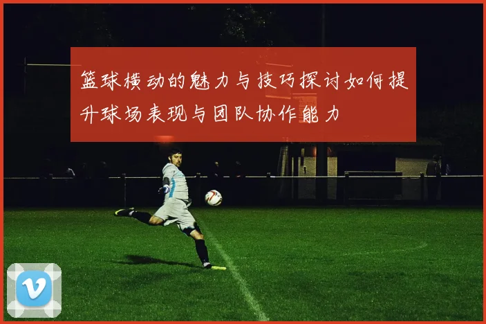 篮球横动的魅力与技巧探讨如何提升球场表现与团队协作能力