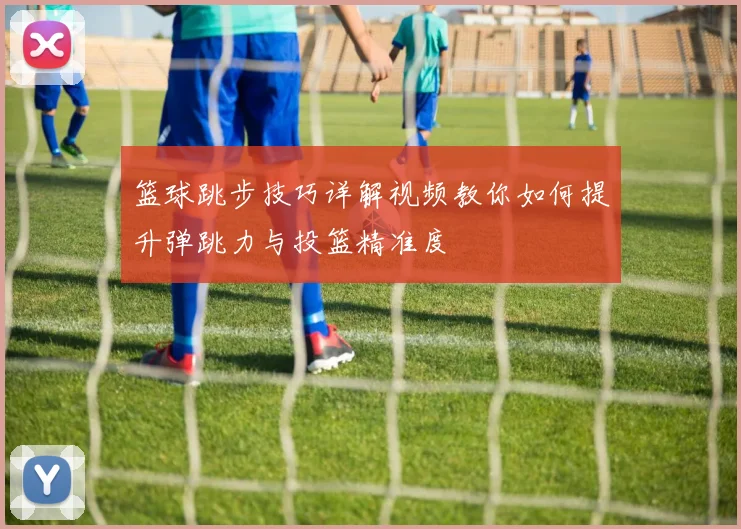 篮球跳步技巧详解视频教你如何提升弹跳力与投篮精准度
