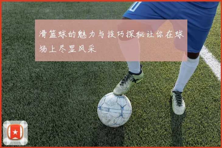 滑篮球的魅力与技巧探秘让你在球场上尽显风采