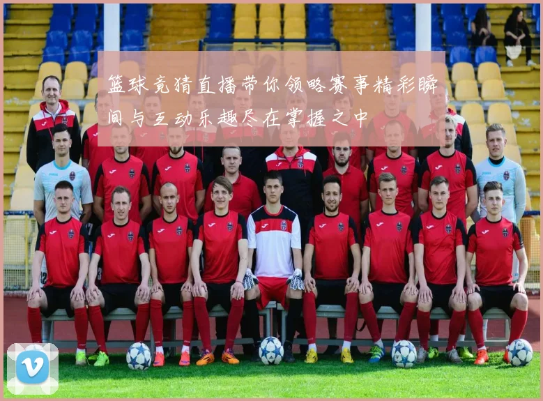 篮球竟猜直播带你领略赛事精彩瞬间与互动乐趣尽在掌握之中