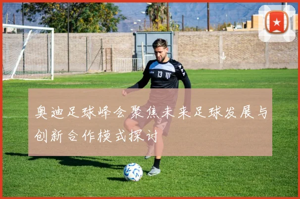 奥迪足球峰会聚焦未来足球发展与创新合作模式探讨
