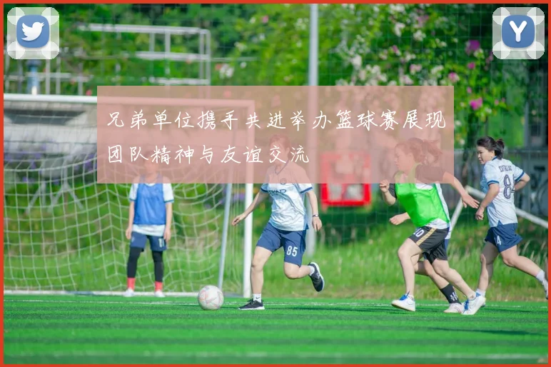 兄弟单位携手共进举办篮球赛展现团队精神与友谊交流