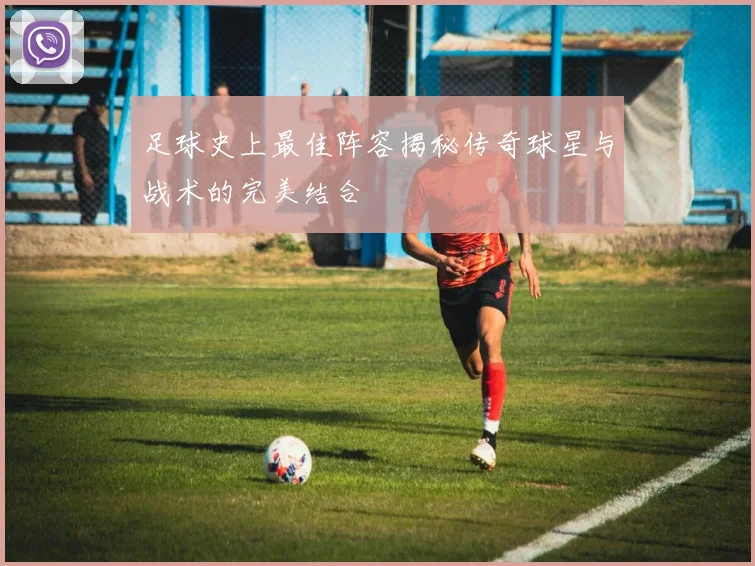 足球史上最佳阵容揭秘传奇球星与战术的完美结合