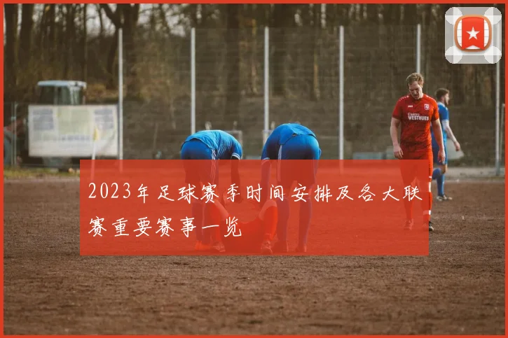 2023年足球赛季时间安排及各大联赛重要赛事一览