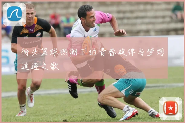 街头篮球热潮下的青春旋律与梦想追逐之歌