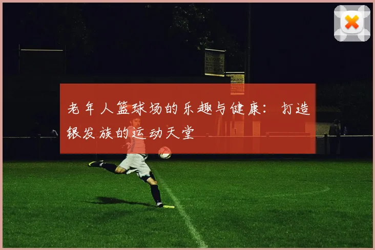 老年人篮球场的乐趣与健康：打造银发族的运动天堂