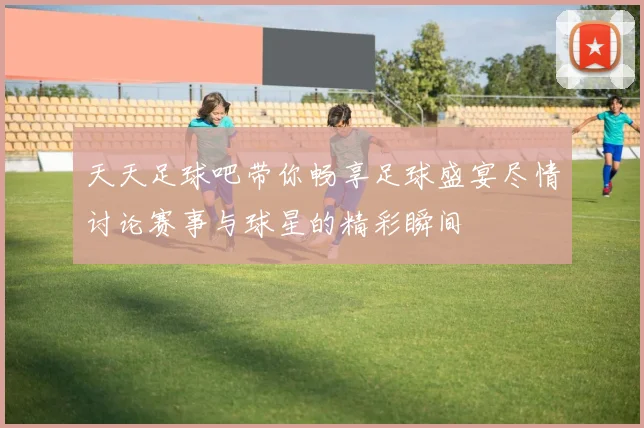 天天足球吧带你畅享足球盛宴尽情讨论赛事与球星的精彩瞬间