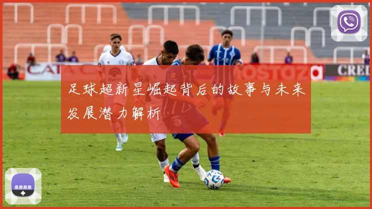 足球超新星崛起背后的故事与未来发展潜力解析