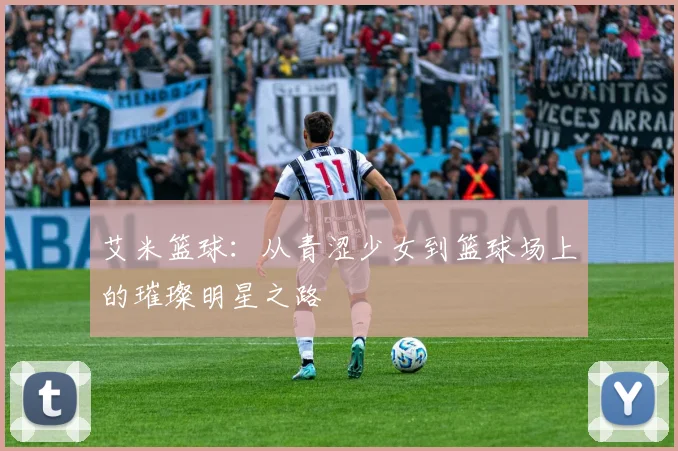 艾米篮球：从青涩少女到篮球场上的璀璨明星之路