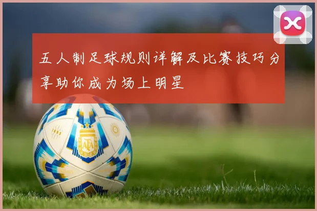 五人制足球规则详解及比赛技巧分享助你成为场上明星