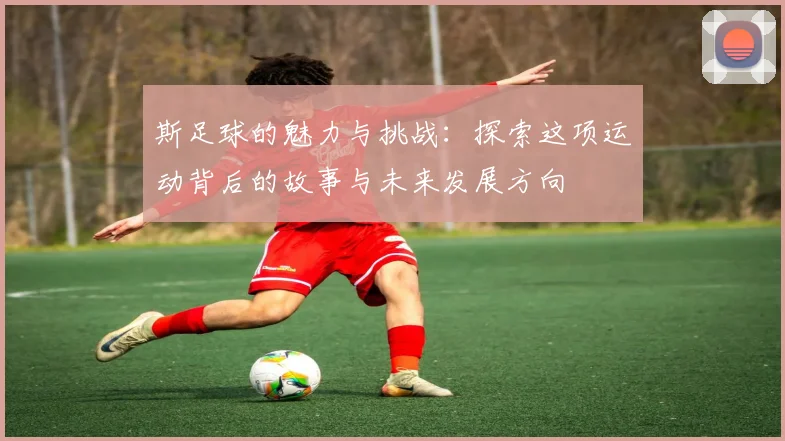 斯足球的魅力与挑战：探索这项运动背后的故事与未来发展方向