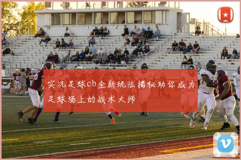 实况足球cb全新玩法揭秘助你成为足球场上的战术大师