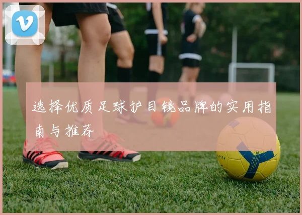 选择优质足球护目镜品牌的实用指南与推荐