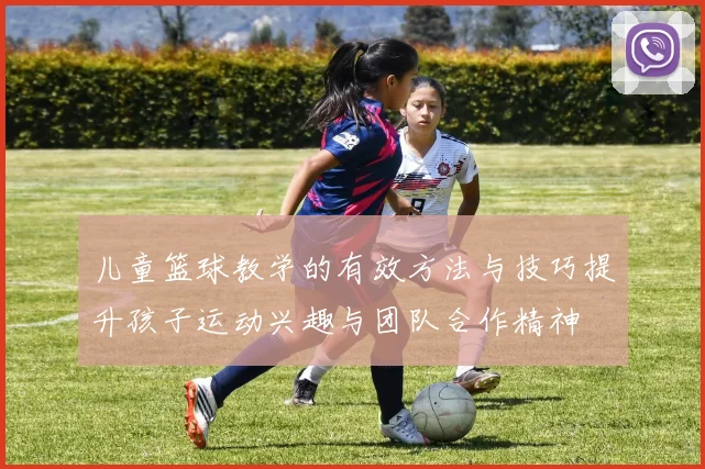 儿童篮球教学的有效方法与技巧提升孩子运动兴趣与团队合作精神