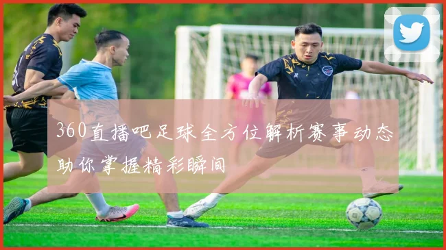 360直播吧足球全方位解析赛事动态助你掌握精彩瞬间